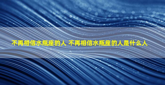 不再相信水瓶座的人 不再相信水瓶座的人是什么人